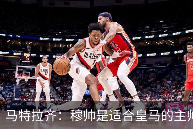 马特拉齐：穆帅是适合皇马的主帅，也许球风不华丽，但能带来结果